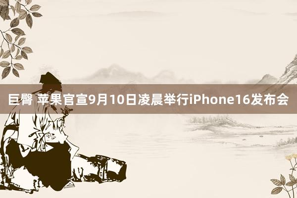 巨臀 苹果官宣9月10日凌晨举行iPhone16发布会