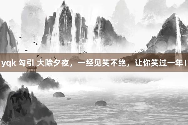 yqk 勾引 大除夕夜，一经见笑不绝，让你笑过一年！