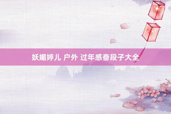 妖媚婷儿 户外 过年感奋段子大全