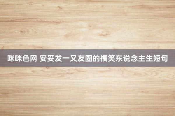 咪咪色网 安妥发一又友圈的搞笑东说念主生短句