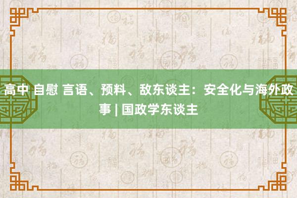 高中 自慰 言语、预料、敌东谈主：安全化与海外政事 | 国政学东谈主