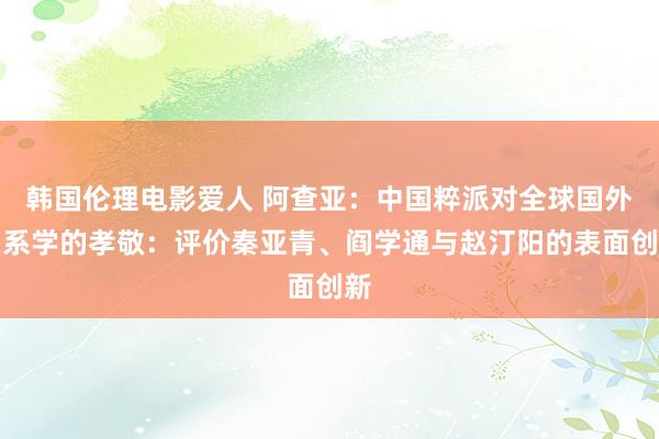 韩国伦理电影爱人 阿查亚：中国粹派对全球国外关系学的孝敬：评价秦亚青、阎学通与赵汀阳的表面创新