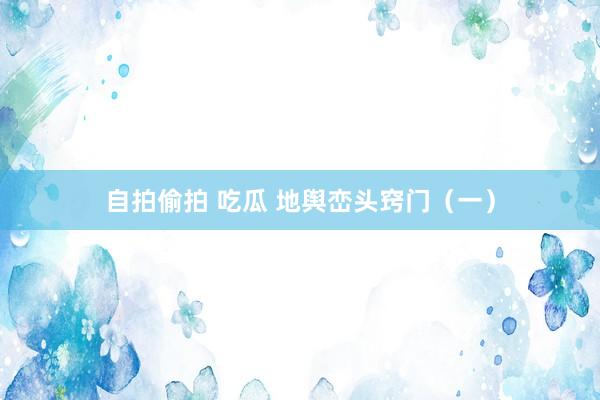 自拍偷拍 吃瓜 地舆峦头窍门（一）
