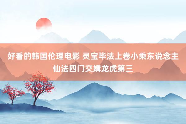 好看的韩国伦理电影 灵宝毕法上卷小乘东说念主仙法四门交媾龙虎第三