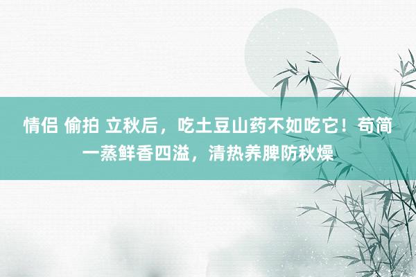 情侣 偷拍 立秋后，吃土豆山药不如吃它！苟简一蒸鲜香四溢，清热养脾防秋燥