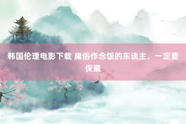 韩国伦理电影下载 庸俗作念饭的东谈主，一定要保藏