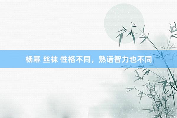 杨幂 丝袜 性格不同，熟谙智力也不同