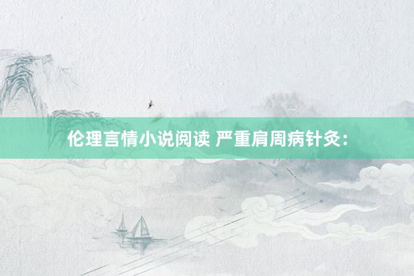 伦理言情小说阅读 严重肩周病针灸：