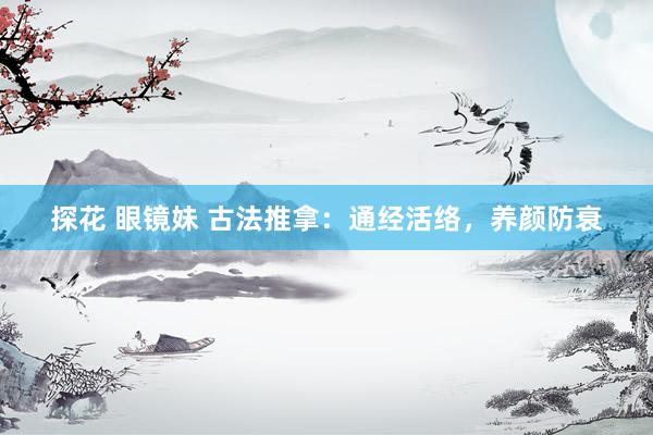 探花 眼镜妹 古法推拿：通经活络，养颜防衰