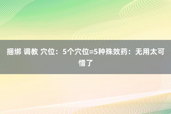 捆绑 调教 穴位：5个穴位=5种殊效药：无用太可惜了