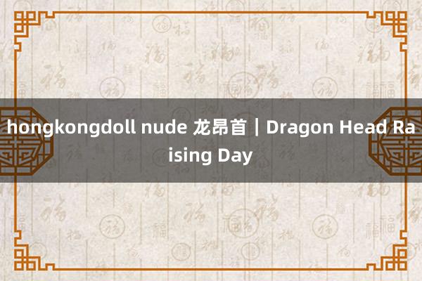 hongkongdoll nude 龙昂首｜Dragon Head Raising Day