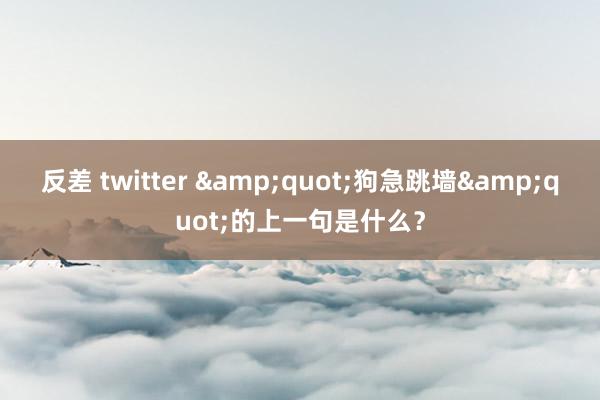 反差 twitter &quot;狗急跳墙&quot;的上一句是什么？