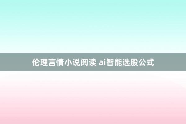 伦理言情小说阅读 ai智能选股公式