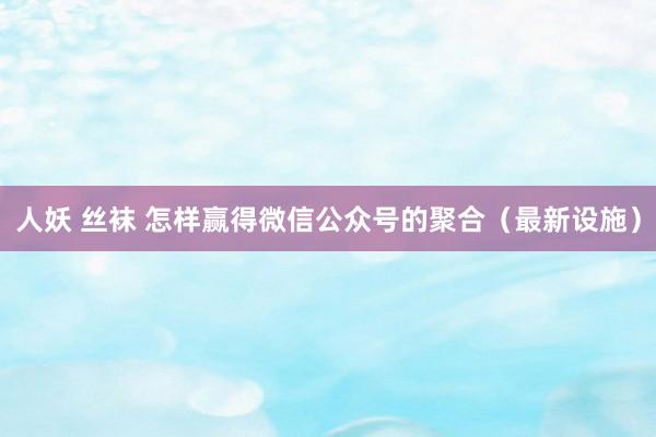 人妖 丝袜 怎样赢得微信公众号的聚合（最新设施）