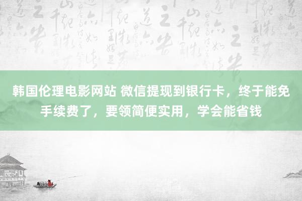 韩国伦理电影网站 微信提现到银行卡，终于能免手续费了，要领简便实用，学会能省钱