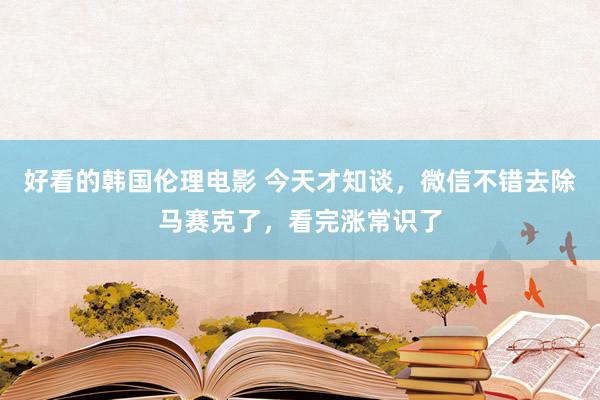 好看的韩国伦理电影 今天才知谈，微信不错去除马赛克了，看完涨常识了