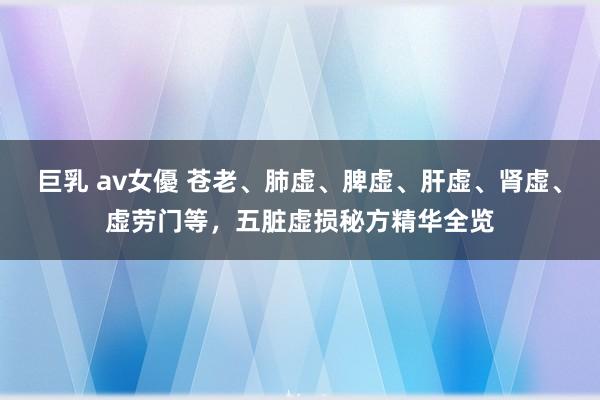 巨乳 av女優 苍老、肺虚、脾虚、肝虚、肾虚、虚劳门等，五脏虚损秘方精华全览