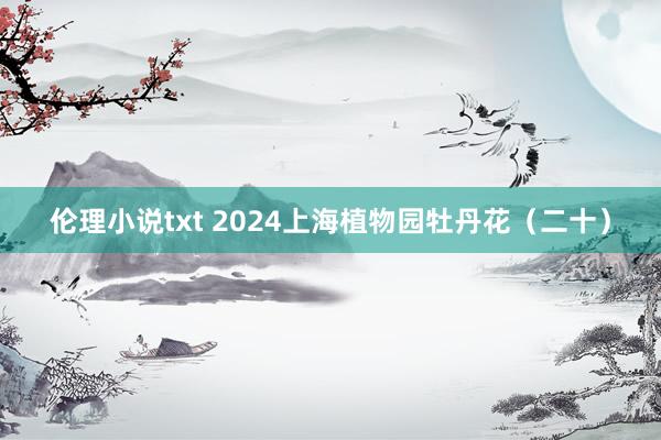 伦理小说txt 2024上海植物园牡丹花（二十）