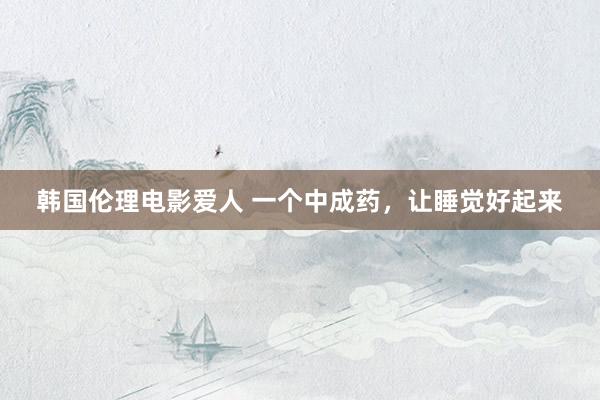 韩国伦理电影爱人 一个中成药，让睡觉好起来