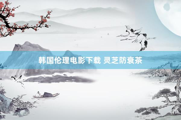 韩国伦理电影下载 灵芝防衰茶