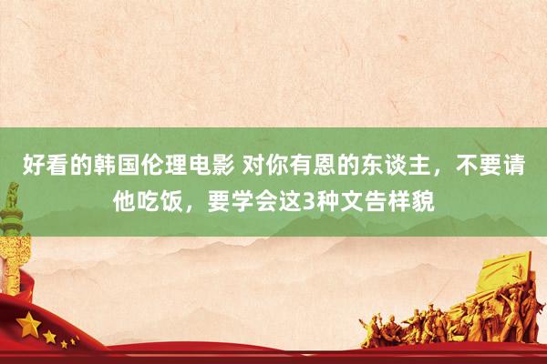 好看的韩国伦理电影 对你有恩的东谈主，不要请他吃饭，要学会这3种文告样貌