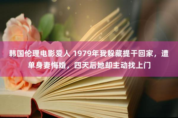 韩国伦理电影爱人 1979年我躲藏提干回家，遭单身妻悔婚，四天后她却主动找上门