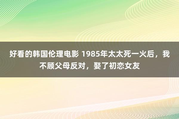 好看的韩国伦理电影 1985年太太死一火后，我不顾父母反对，娶了初恋女友