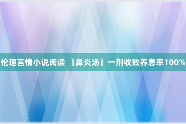 伦理言情小说阅读 〖鼻炎汤〗一剂收效养息率100%