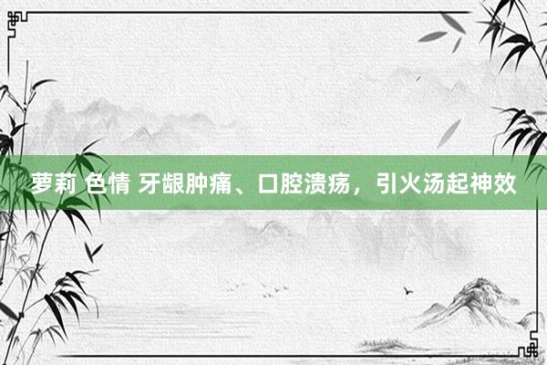 萝莉 色情 牙龈肿痛、口腔溃疡,引火汤起神效