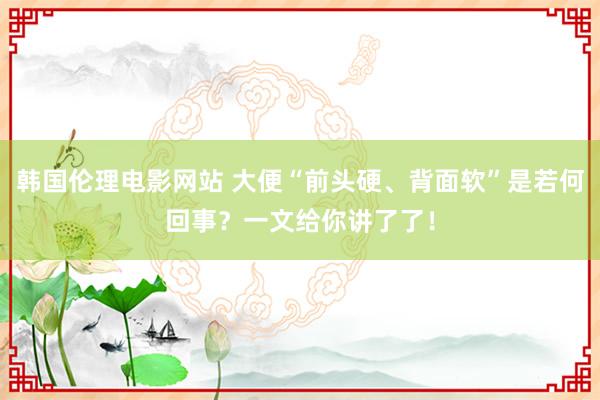 韩国伦理电影网站 大便“前头硬、背面软”是若何回事？一文给你讲了了！