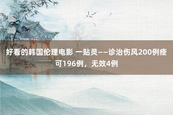 好看的韩国伦理电影 一贴灵——诊治伤风200例痊可196例，无效4例