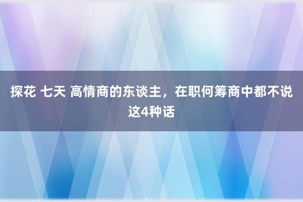 探花 七天 高情商的东谈主，在职何筹商中都不说这4种话