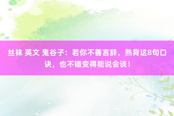 丝袜 英文 鬼谷子：若你不善言辞，熟背这8句口诀，也不错变得能说会谈！