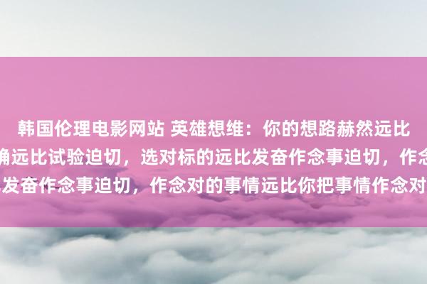 韩国伦理电影网站 英雄想维：你的想路赫然远比卖夫役干迫切，心态正确远比试验迫切，选对标的远比发奋作念事迫切，作念对的事情远比你把事情作念对迫切
