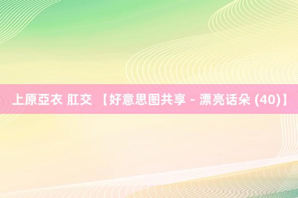 上原亞衣 肛交 【好意思图共享 - 漂亮话朵 (40)】