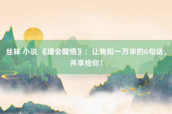 丝袜 小说 《理会醒悟》：让我知一万毕的6句话，共享给你！