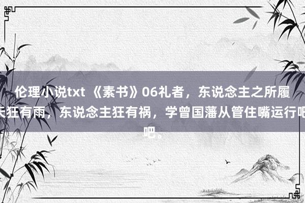 伦理小说txt 《素书》06礼者，东说念主之所履|天狂有雨，东说念主狂有祸，学曾国藩从管住嘴运行吧。