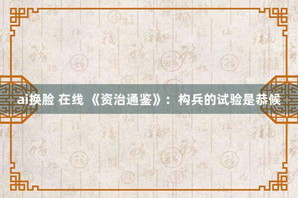 ai换脸 在线 《资治通鉴》：构兵的试验是恭候