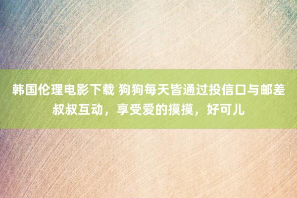 韩国伦理电影下载 狗狗每天皆通过投信口与邮差叔叔互动，享受爱的摸摸，好可儿