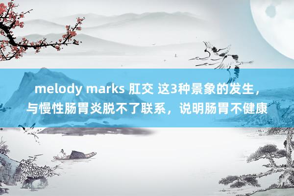 melody marks 肛交 这3种景象的发生，与慢性肠胃炎脱不了联系，说明肠胃不健康