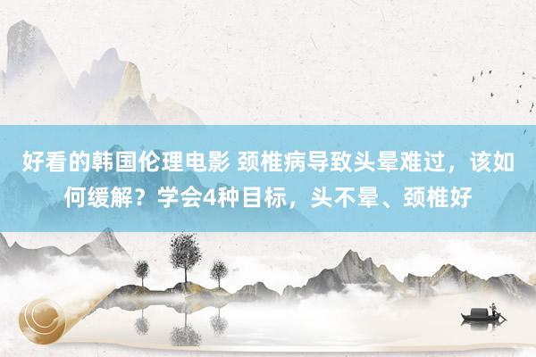 好看的韩国伦理电影 颈椎病导致头晕难过，该如何缓解？学会4种目标，头不晕、颈椎好