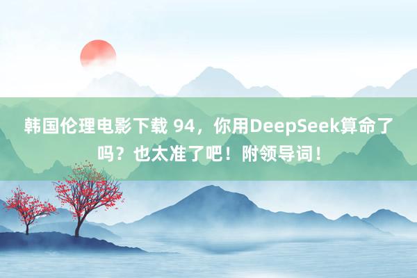 韩国伦理电影下载 94，你用DeepSeek算命了吗？也太准了吧！附领导词！