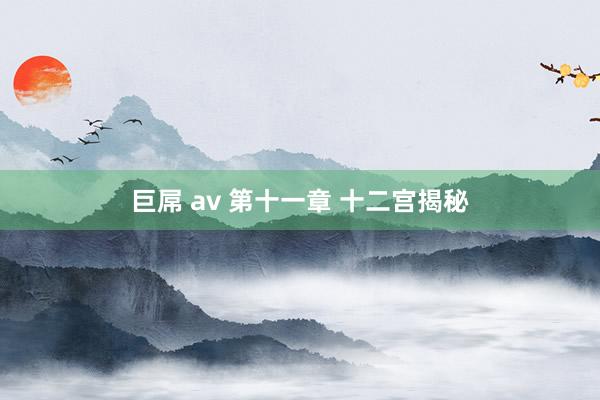 巨屌 av 第十一章 十二宫揭秘
