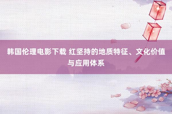 韩国伦理电影下载 红坚持的地质特征、文化价值与应用体系