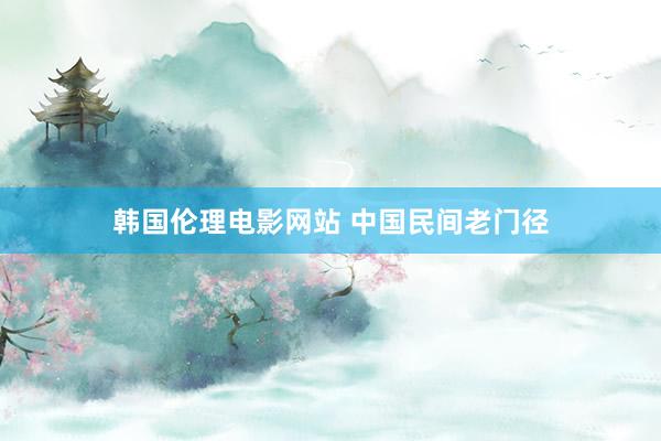 韩国伦理电影网站 中国民间老门径
