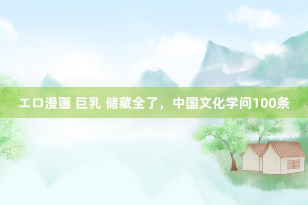 エロ漫画 巨乳 储藏全了，中国文化学问100条