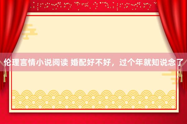 伦理言情小说阅读 婚配好不好，过个年就知说念了