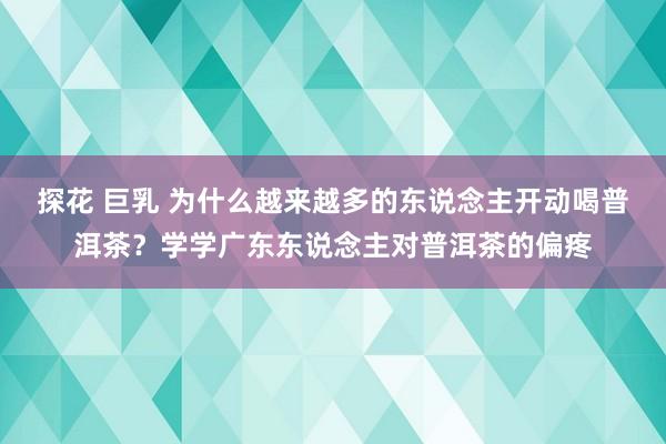 探花 巨乳 为什么越来越多的东说念主开动喝普洱茶？学学广东东说念主对普洱茶的偏疼