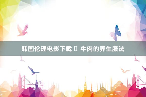 韩国伦理电影下载 ​牛肉的养生服法