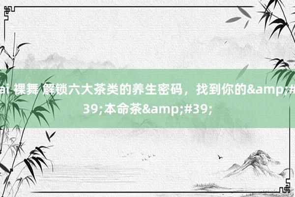 ai 裸舞 解锁六大茶类的养生密码，找到你的&#39;本命茶&#39;